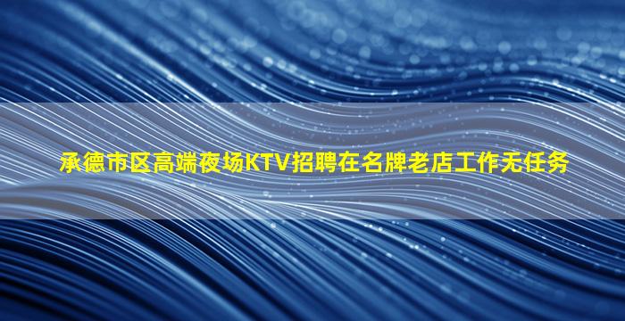 承德市区高端夜场KTV招聘在名牌老店工作无任务