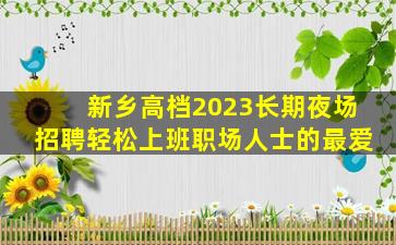 新乡高档2023长期夜场招聘轻松上班职场人士的最爱